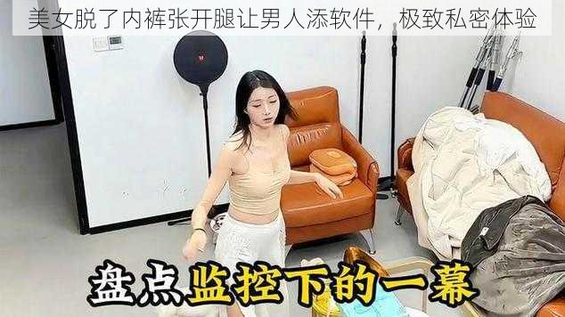 美女脱了内裤张开腿让男人添软件，极致私密体验