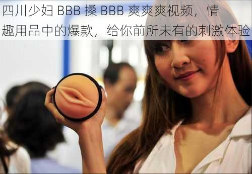 四川少妇 BBB 搡 BBB 爽爽爽视频，情趣用品中的爆款，给你前所未有的刺激体验